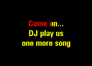 Come on...

DJ play us
one more song