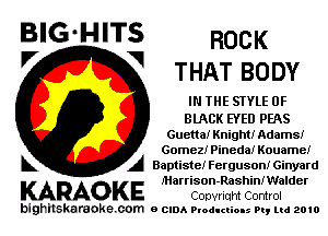 BIG'HITS ROCK
V 1 THAT BODY

IN THE STYLE 0F

BLACK EYED PEAS
Guetta! Knight! Adams!
Gomez! Pineda! Kouame!
A Baptiste! Ferguson! Ginyard

J'Harrison-RashinIWalder
KARAOKE Copyriqht Control

bighilskaraoke. com a cum Productions Pq Ltd 2010