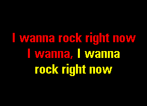 I wanna rock right now

I wanna. I wanna
rock right now