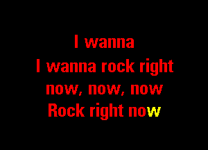 I wanna
I wanna rock right

now, now. now
Back right now