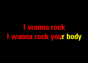 I wanna rock

I wanna rock your body