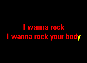 I wanna rock

I wanna rock your body