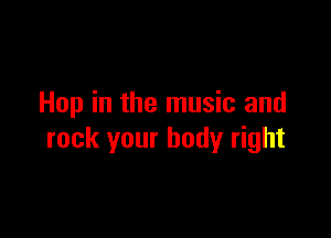 Hop in the music and

rock your body right