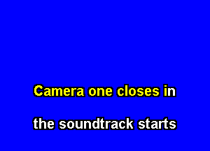 Camera one closes in

the soundtrack starts