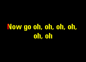 Now go oh. oh, oh, oh.

oh, oh