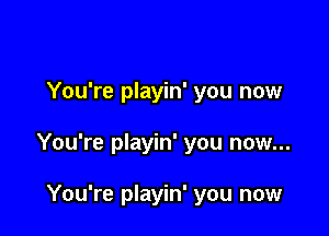 You're playin' you now

You're playin' you now...

You're playin' you now