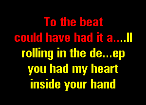 To the heat
could have had it 3....

rolling in the de...ep
you had my heart
inside your hand