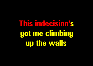 This indecision's

got me climbing
up the walls