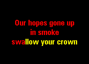 Our hopes gone up

in smoke
swallow your crown