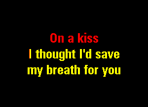 On a kiss

I thought I'd save
my breath for you