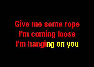 Give me some rope

I'm coming loose
I'm hanging on you