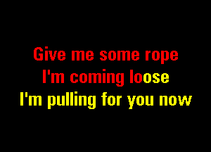 Give me some rope

I'm coming loose
I'm pulling for you now