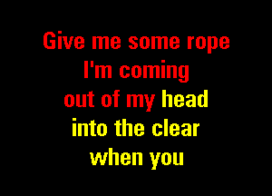 Give me some rope
I'm coming

out of my head
into the clear
when you