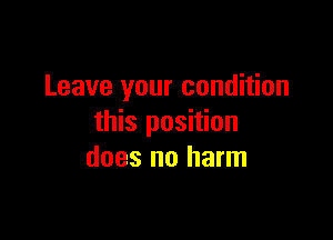 Leave your condition

this position
does no harm