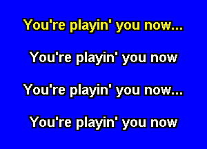 You're playin' you now...

You're playin' you now

You're playin' you now...

You're playin' you now