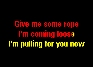 Give me some rope

I'm coming loose
I'm pulling for you now