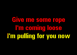 Give me some rope

I'm coming loose
I'm pulling for you now