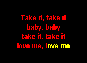 Take it, take it
hahy,baby

take it, take it
love me, love me