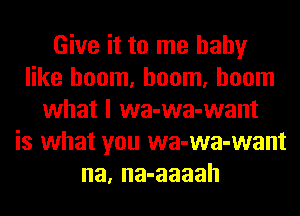 Give it to me baby
like boom, boom, boom
what I wa-wa-want
is what you wa-wa-want
na, na-aaaah
