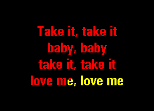 Take it, take it
hahy,baby

take it, take it
love me, love me