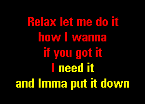 Relax let me do it
how I wanna

if you got it
I need it
and Imma put it down