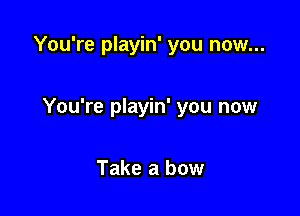 You're playin' you now...

You're playin' you now

Take a bow