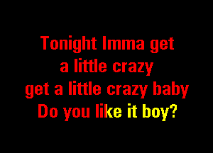Tonight lmma get
a little crazy

get a little crazy baby
Do you like it buy?