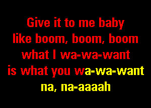 Give it to me baby
like boom, boom, boom
what I wa-wa-want
is what you wa-wa-want
na, na-aaaah