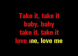 Take it, take it
hahy,baby

take it, take it
love me, love me