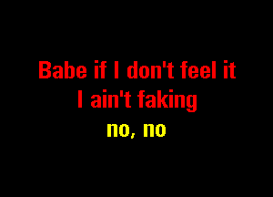 Babe if I don't feel it

I ain't faking
no. no