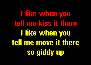 I like when you
tell me kiss it there

I like when you
tell me move it there
so giddy up