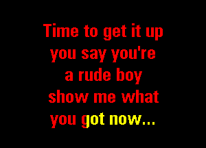 Time to get it up
you say you're

a rude buy
show me what
you got now...