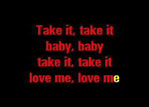 Take it, take it
hahy,baby

take it, take it
love me, love me