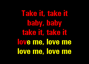 Take it, take it
haby.hahy

take it, take it
love me, love me
love me, love me