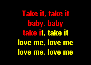 Take it, take it
haby.hahy

take it, take it
love me, love me
love me, love me