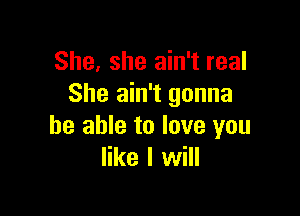 She, she ain't real
She ain't gonna

be able to love you
like I will