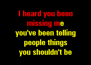 I heard you been
missing me

you've been telling
people things
you shouldn't be