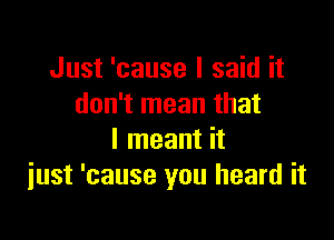 Just 'cause I said it
don't mean that

I meant it
iust 'cause you heard it