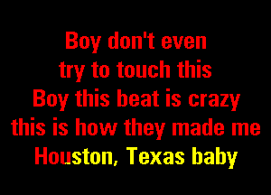 Boy don't even
try to touch this
Boy this heat is crazy
this is how they made me
Houston, Texas baby