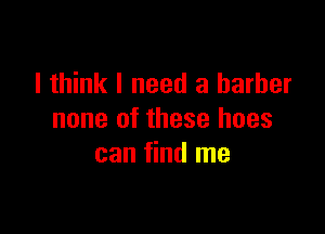 I think I need a barber

none of these hoes
can find me