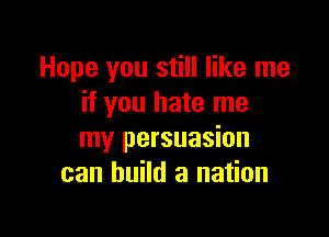 Hope you still like me
if you hate me

my persuasion
can build a nation