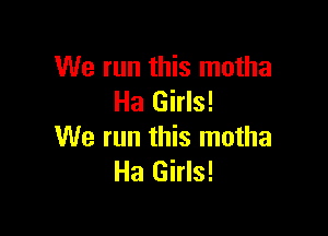 We run this motha
Ha Girls!

We run this motha
Ha Girls!