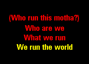 (Who run this motha?)
Who are we

What we run
We run the world