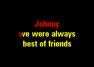 Johnny

we were always
bestoffHends