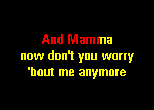 And Mamma

now don't you worry
'bout me anymore