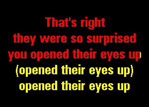 That's right
they were so surprised
you opened their eyes up
(opened their eyes up)
opened their eyes up