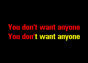 You don't want anyone

You don't want anyone