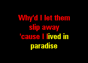 Why'd I let them
slip away

'cause I lived in
paradise
