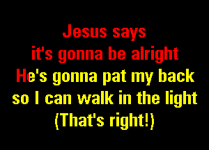 Jesus says
it's gonna be alright
He's gonna pat my back

so I can walk in the light
(That's right!)