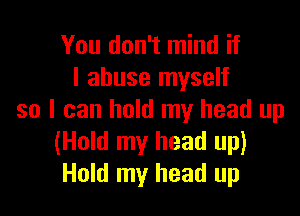 You don't mind if
I abuse myself

so I can hold my head up
(Hold my head up)
Hold my head up